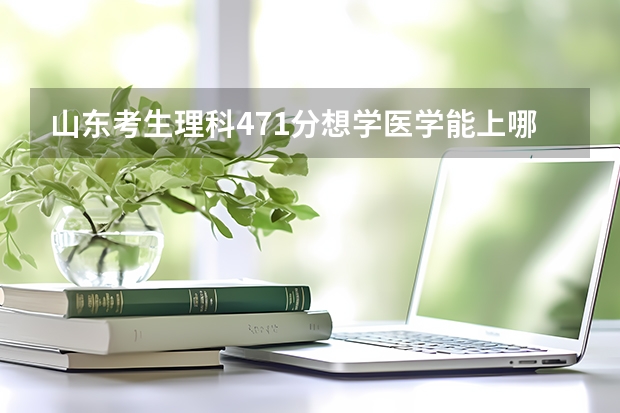 山东考生理科471分想学医学能上哪个学校