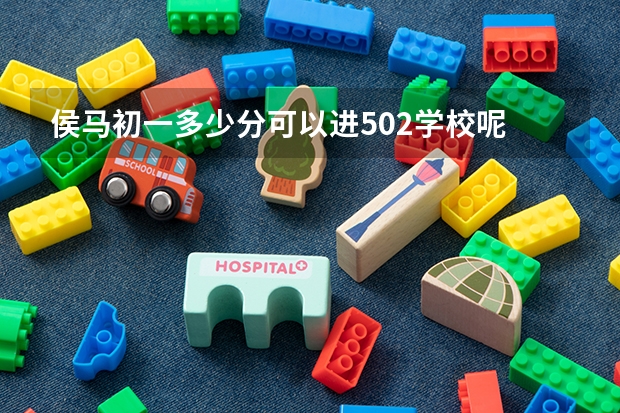 侯马初一多少分可以进502学校呢
