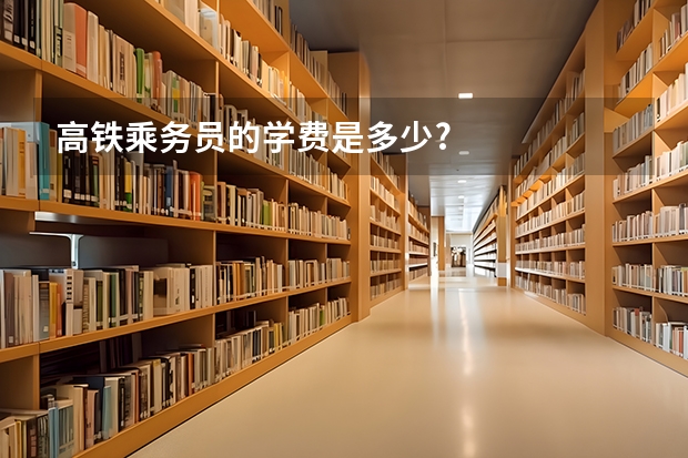 高铁乘务员的学费是多少?