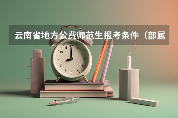 云南省地方公费师范生报考条件（部属师范大学公费师范生录取分数线）