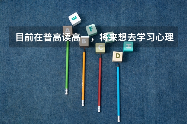 目前在普高读高一,将来想去学习心理学,该怎么选择对于这个专业好的大学