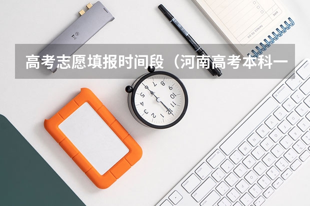 高考志愿填报时间段（河南高考本科一批填报志愿时间）