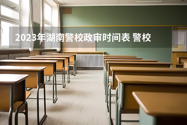 2023年湖南警校政审时间表 警校的最低分数、要求。