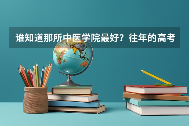谁知道那所中医学院最好？往年的高考录取分是多少？