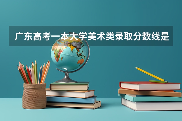 广东高考一本大学美术类录取分数线是多少