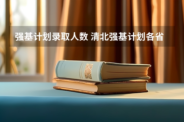 强基计划录取人数 清北强基计划各省招生人数？