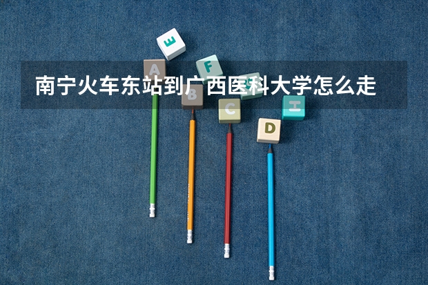 南宁火车东站到广西医科大学怎么走