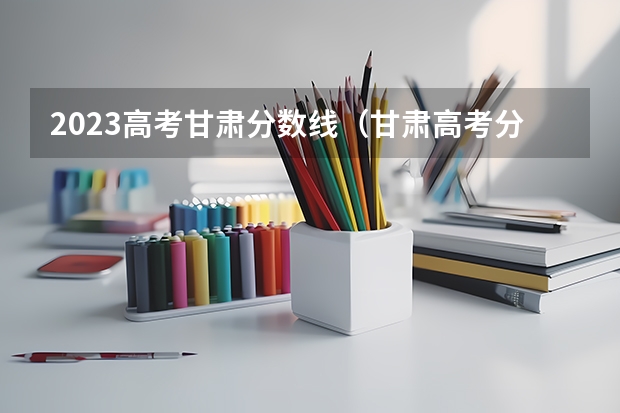 2023高考甘肃分数线（甘肃高考分数线）
