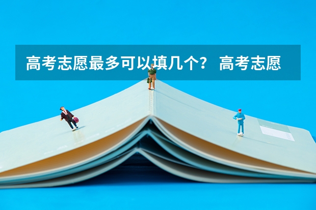 高考志愿最多可以填几个？ 高考志愿可以填报几个