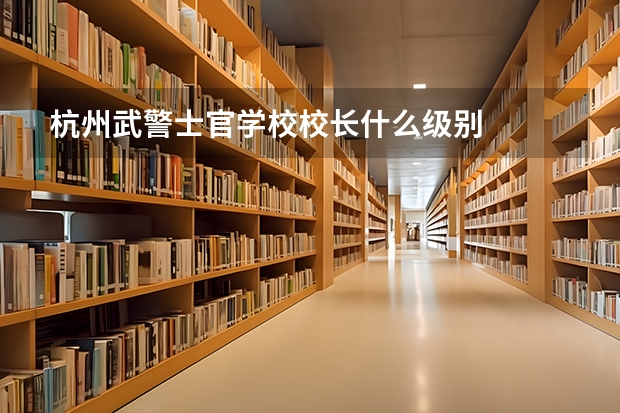 杭州武警士官学校校长什么级别
