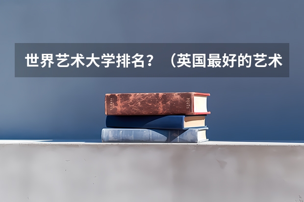 世界艺术大学排名?(英国最好的艺术类大学排名)
