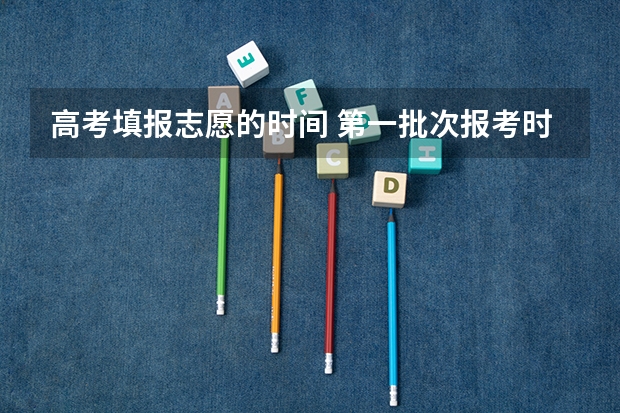 高考填报志愿的时间 第一批次报考时间
