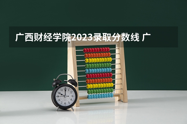 广西财经学院2023录取分数线 广西财经学院简介