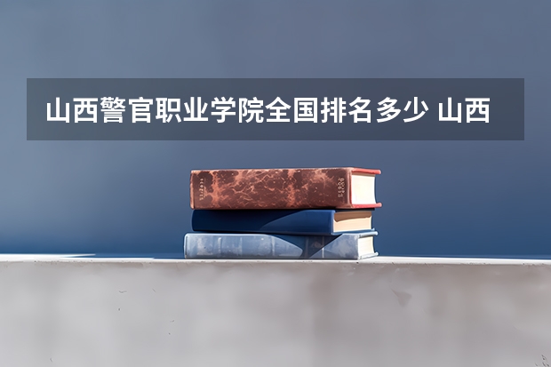 山西警官职业学院全国排名多少 山西警官职业学院简介