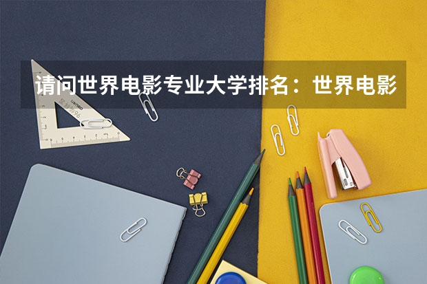 请问世界电影专业大学排名：世界电影大学排名前十 中国电影学院排名