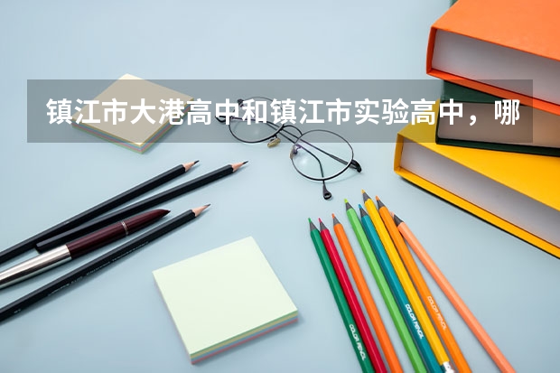 镇江市大港高中和镇江市实验高中，哪一个更好呢？