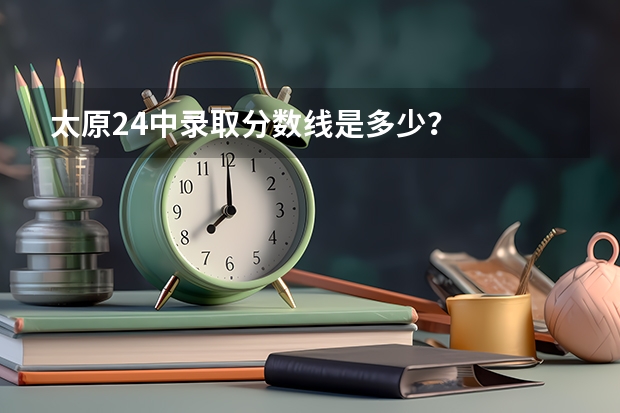 太原24中录取分数线是多少？