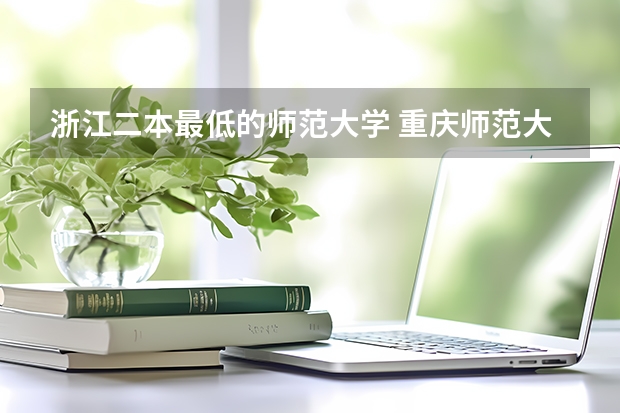 浙江二本最低的师范大学 重庆师范大学二本录取分数线