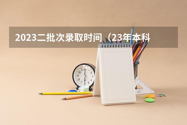 2023二批次录取时间（23年本科批录取时间）