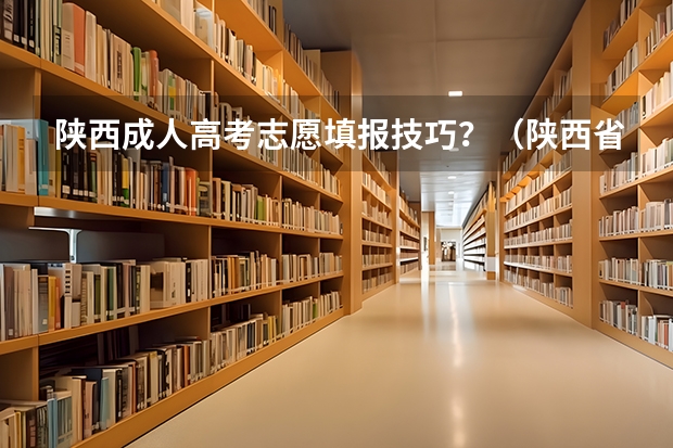 陕西成人高考志愿填报技巧？（陕西省二批次志愿填报时间）