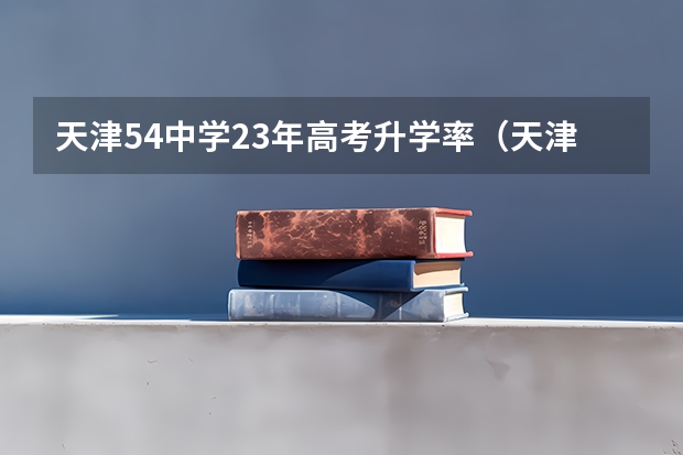 天津54中学23年高考升学率（天津本科录取率）