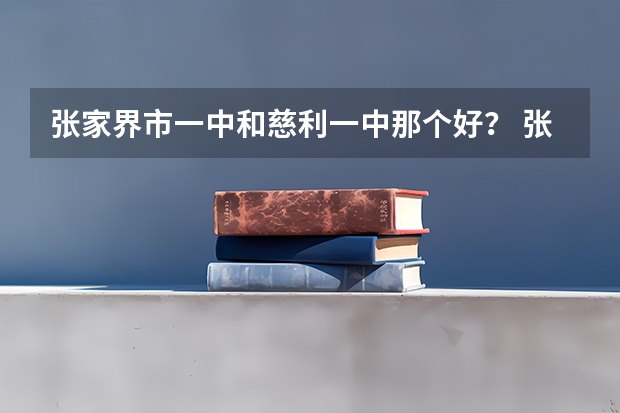 张家界市一中和慈利一中那个好？ 张家界市一中中考录取分数线