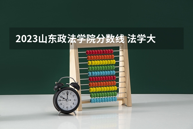 2023山东政法学院分数线 法学大学排名及分数线