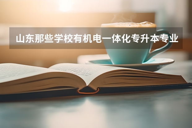 山东那些学校有机电一体化专升本专业？这些学校都考哪些科目