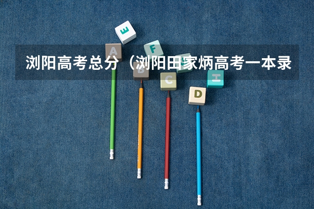 浏阳高考总分（浏阳田家炳高考一本录取率）