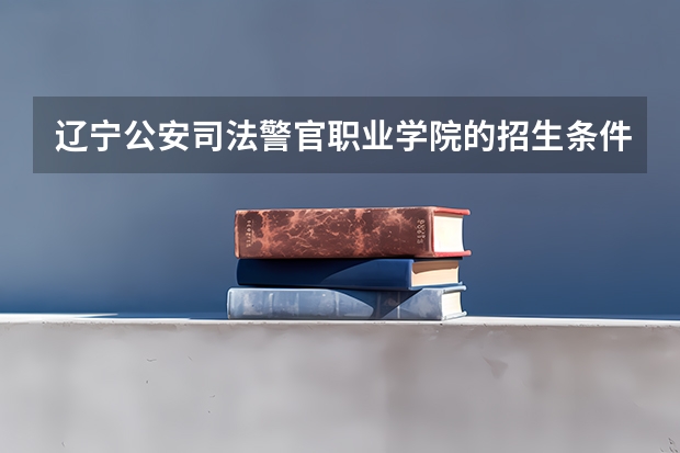 辽宁公安司法警官职业学院的招生条件是什么？