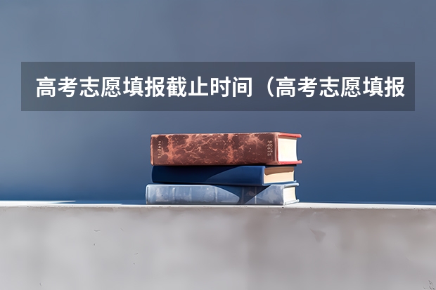 高考志愿填报截止时间（高考志愿填报时间限制？）