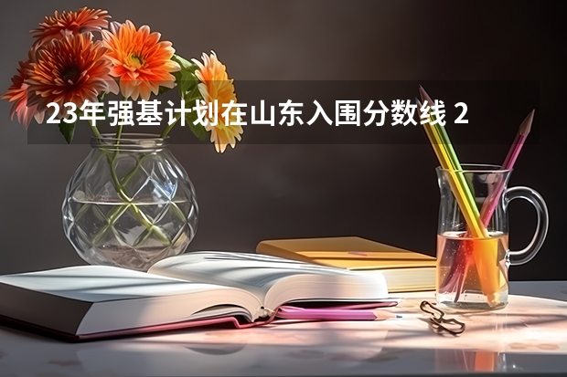 23年强基计划在山东入围分数线 2023年强基计划入围分数线