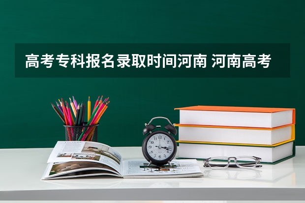 高考专科报名录取时间河南 河南高考专科报名时间
