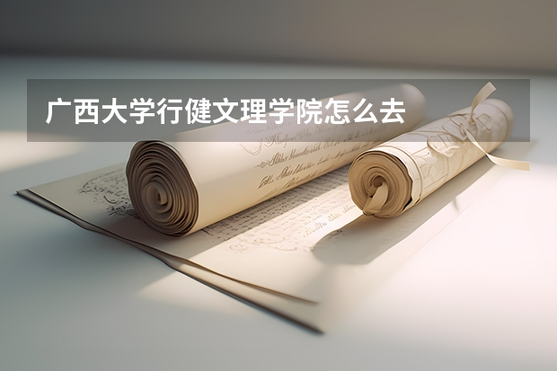 广西大学行健文理学院怎么去