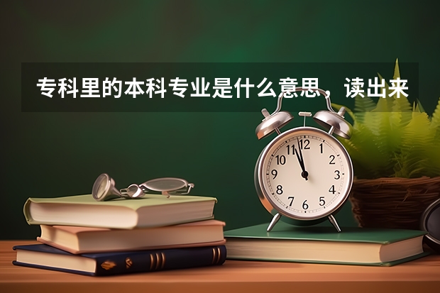 专科里的本科专业是什么意思，读出来是专科文凭还是本科文凭？