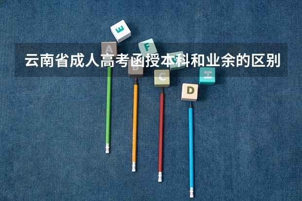 云南省成人高考函授本科和业余的区别是什么？