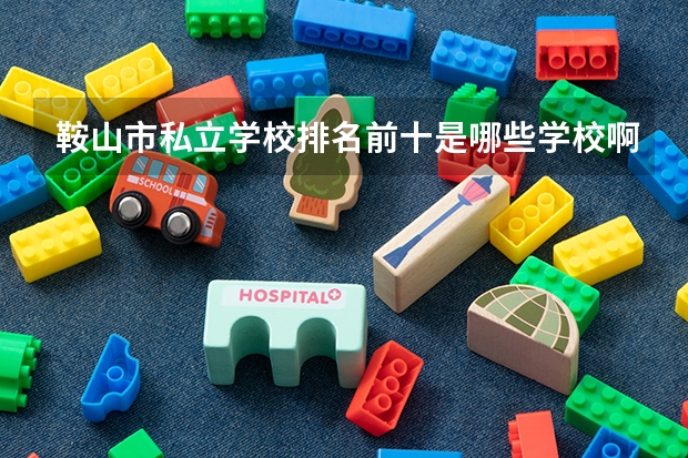 鞍山市私立学校排名前十是哪些学校啊？