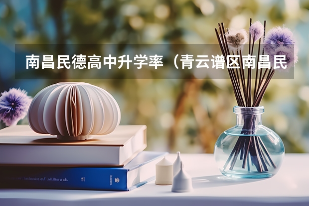 南昌民德高中升学率（青云谱区南昌民德学校高中好么？）