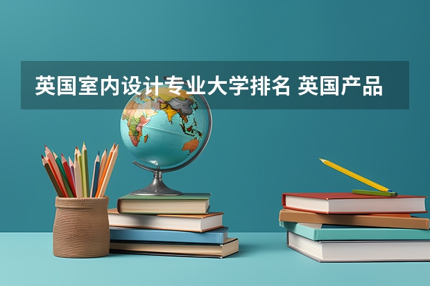 英国室内设计专业大学排名 英国产品设计专业大学排名