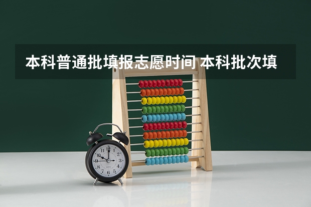 本科普通批填报志愿时间 本科批次填报志愿时间
