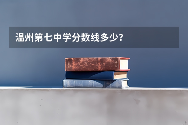 温州第七中学分数线多少？