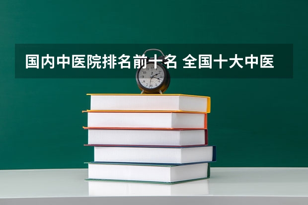 国内中医院排名前十名 全国十大中医院排名（中国医科类大学排名表）