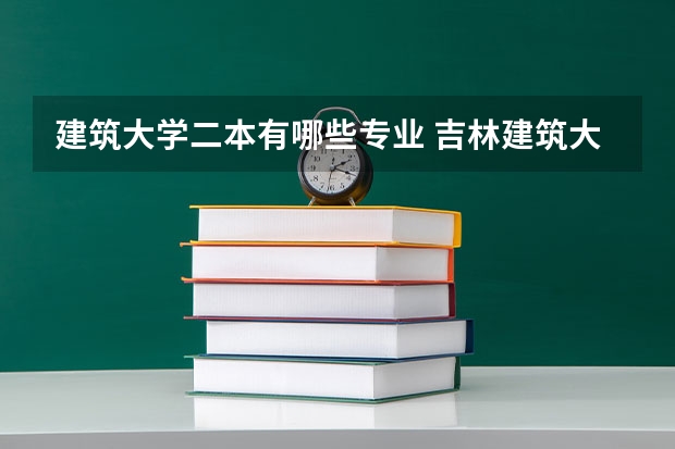 建筑大学二本有哪些专业 吉林建筑大学是几本一本还是二本？吉林建筑大学有哪些特色专业？
