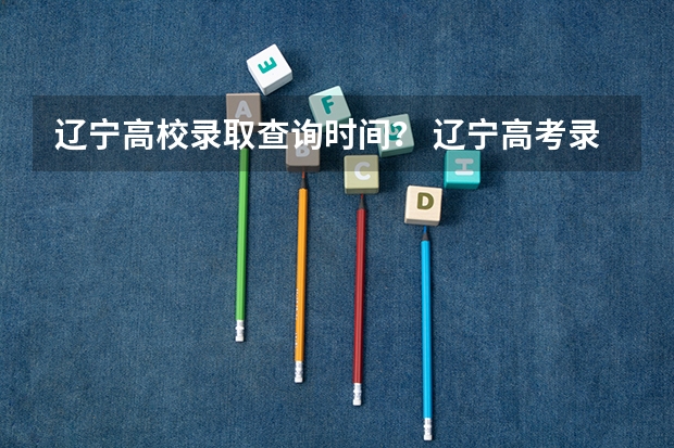 辽宁高校录取查询时间？ 辽宁高考录取时间2023年时间表