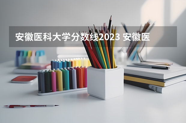 安徽医科大学分数线2023 安徽医科大学录取分数线（安徽医科大学录取分数线）