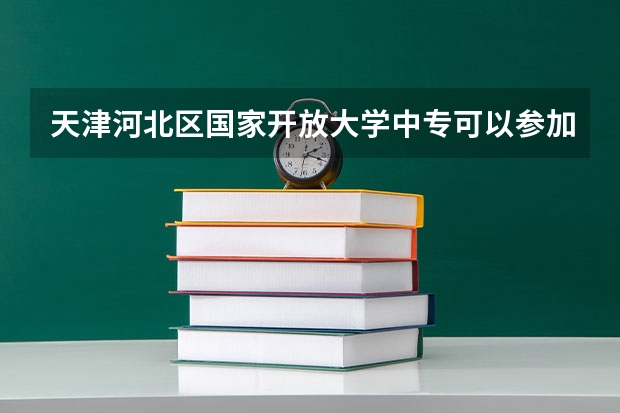天津河北区国家开放大学中专可以参加普通高考吗作用有哪些