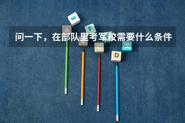 问一下，在部队里考军校需要什么条件啊，