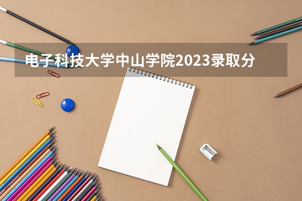 电子科技大学中山学院2023录取分数线 电子科技大学中山学院简介