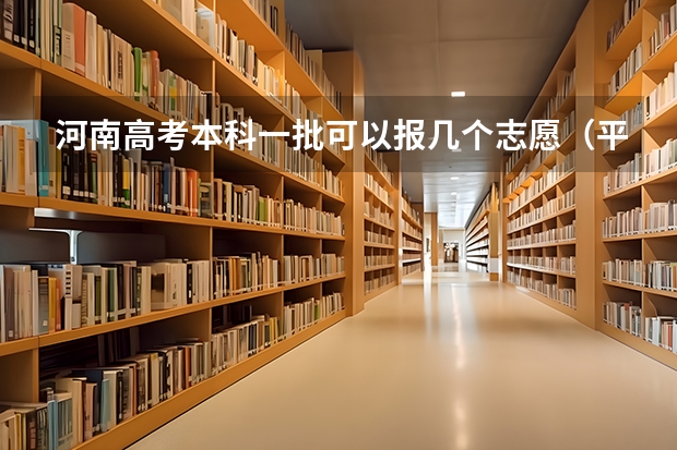 河南高考本科一批可以报几个志愿（平行志愿可以填报几个学校？）