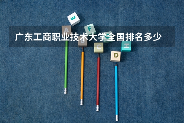 广东工商职业技术大学全国排名多少 广东工商职业技术大学简介